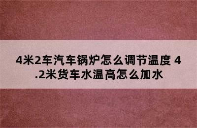 4米2车汽车锅炉怎么调节温度 4.2米货车水温高怎么加水